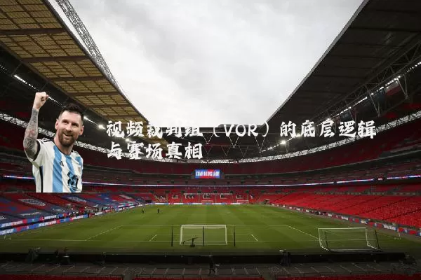 视频裁判组（VOR）的底层逻辑与赛场真相